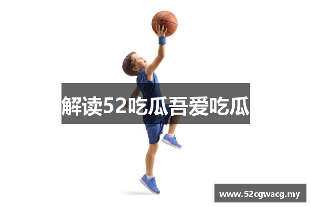 解读52吃瓜吾爱吃瓜